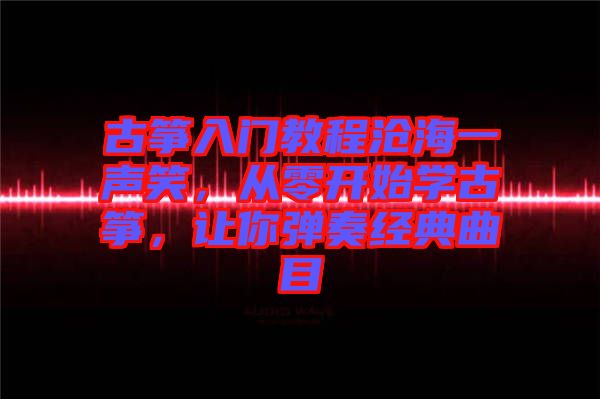 古箏入門教程滄海一聲笑，從零開始學古箏，讓你彈奏經典曲目