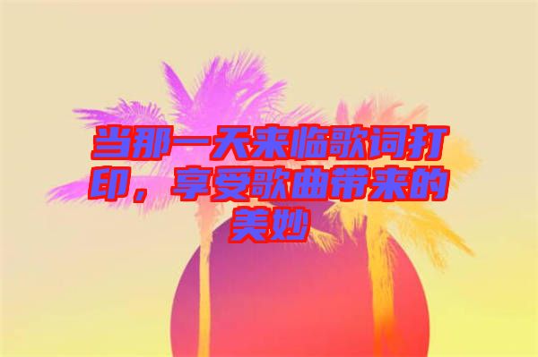 當(dāng)那一天來臨歌詞打印，享受歌曲帶來的美妙