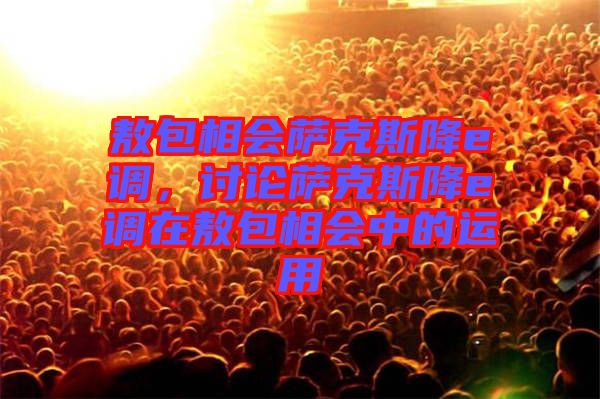 敖包相會(huì)薩克斯降e調(diào)，討論薩克斯降e調(diào)在敖包相會(huì)中的運(yùn)用