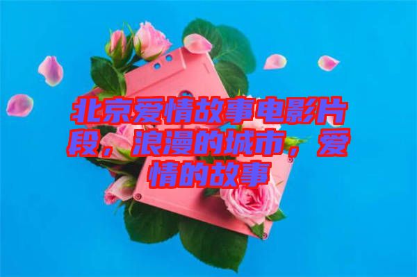 北京愛情故事電影片段，浪漫的城市，愛情的故事