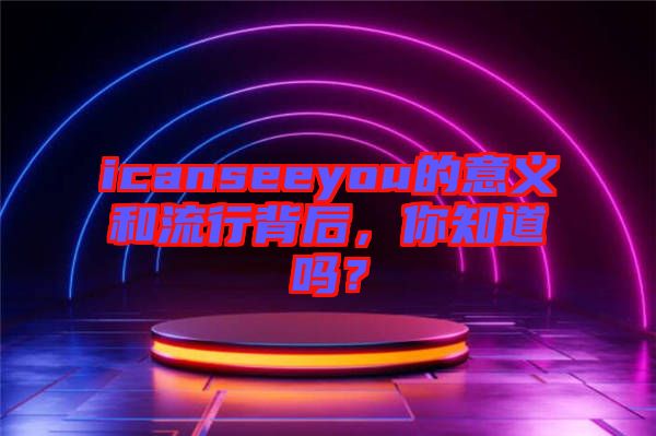 icanseeyou的意義和流行背后，你知道嗎？