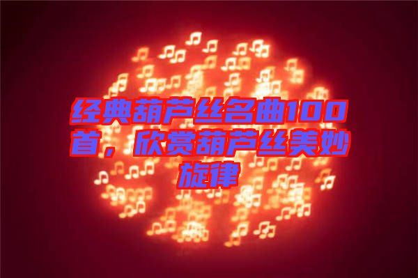 經(jīng)典葫蘆絲名曲100首，欣賞葫蘆絲美妙旋律