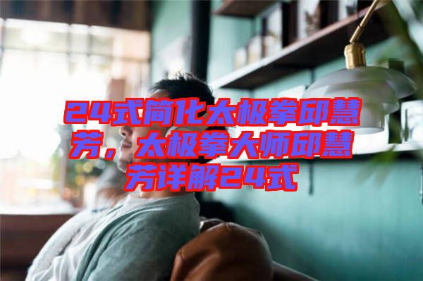 24式簡化太極拳邱慧芳，太極拳大師邱慧芳詳解24式