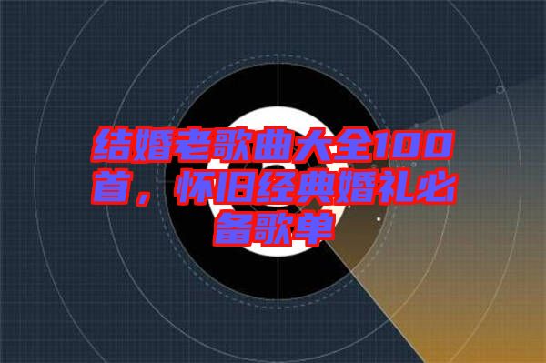 結婚老歌曲大全100首，懷舊經典婚禮必備歌單