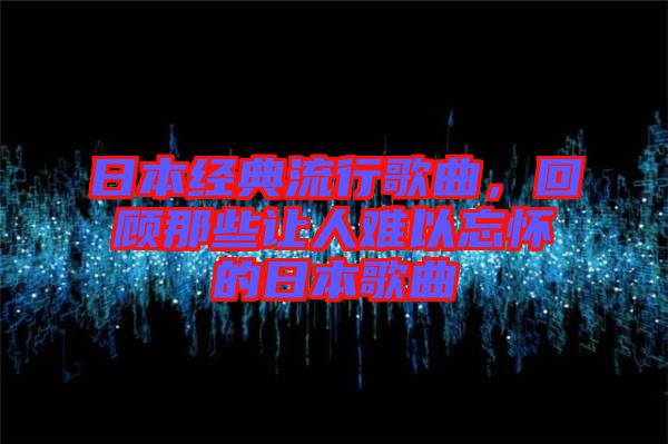 日本經典流行歌曲，回顧那些讓人難以忘懷的日本歌曲