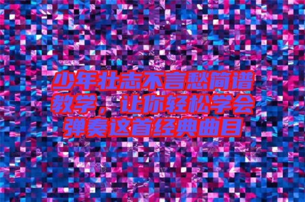 少年壯志不言愁簡譜教學，讓你輕松學會彈奏這首經(jīng)典曲目