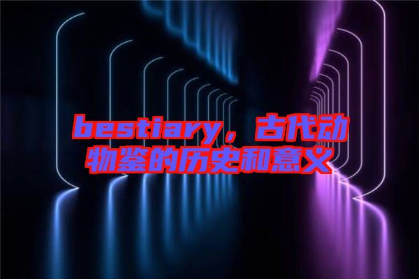 bestiary，古代動物鑒的歷史和意義