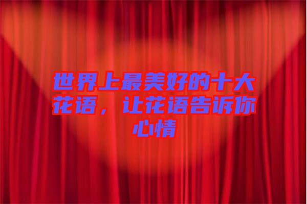 世界上最美好的十大花語，讓花語告訴你心情