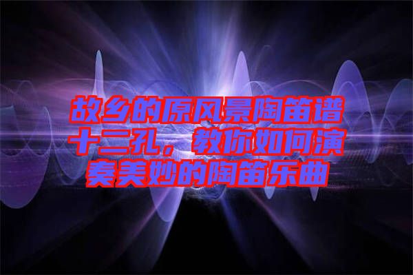 故鄉(xiāng)的原風(fēng)景陶笛譜十二孔，教你如何演奏美妙的陶笛樂曲