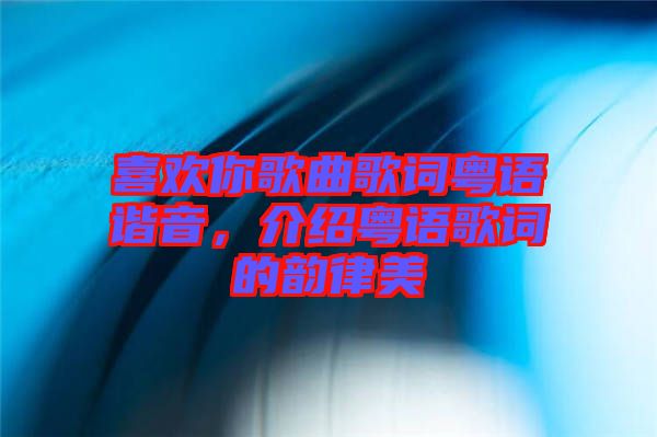 喜歡你歌曲歌詞粵語諧音，介紹粵語歌詞的韻律美