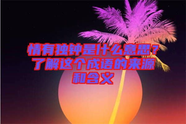 情有獨(dú)鐘是什么意思？了解這個(gè)成語的來源和含義