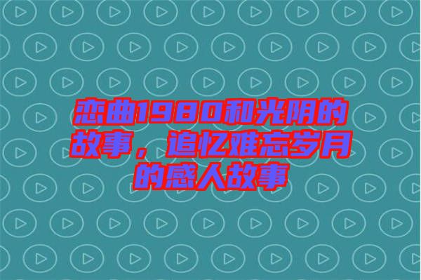 戀曲1980和光陰的故事，追憶難忘歲月的感人故事