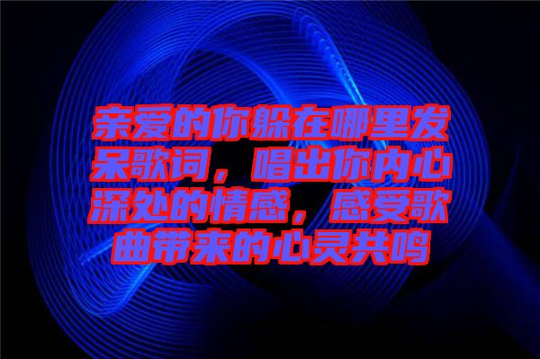 親愛的你躲在哪里發(fā)呆歌詞，唱出你內(nèi)心深處的情感，感受歌曲帶來的心靈共鳴