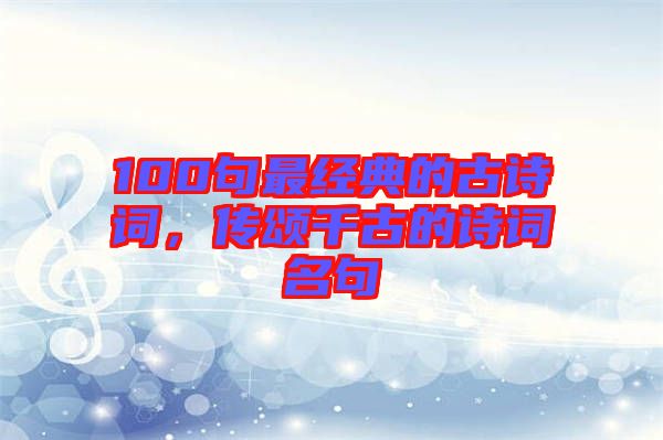 100句最經(jīng)典的古詩詞，傳頌千古的詩詞名句