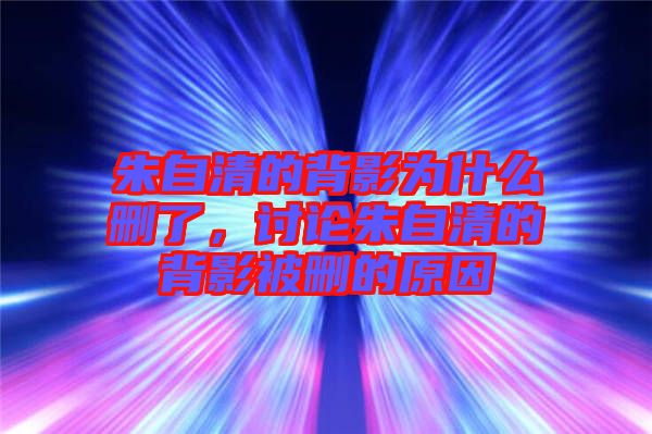 朱自清的背影為什么刪了，討論朱自清的背影被刪的原因