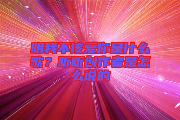 明我不該愛你是什么歌？聽聽創(chuàng)作者是怎么說的
