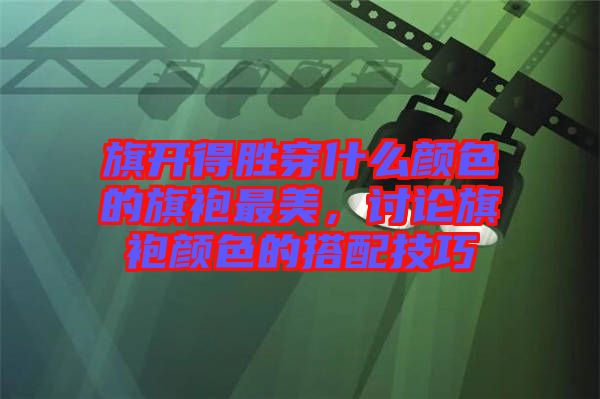 旗開得勝穿什么顏色的旗袍最美，討論旗袍顏色的搭配技巧