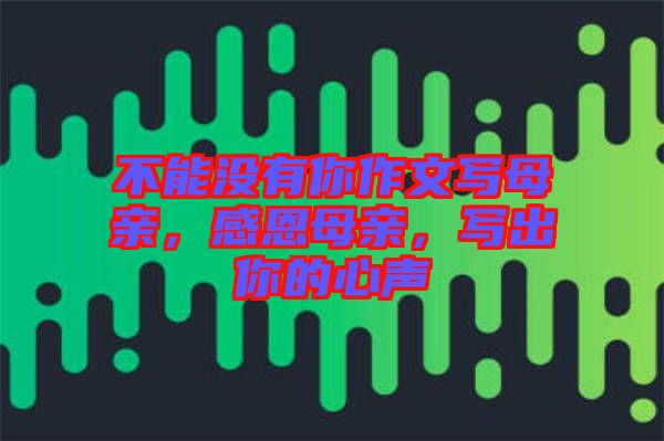 不能沒(méi)有你作文寫(xiě)母親，感恩母親，寫(xiě)出你的心聲