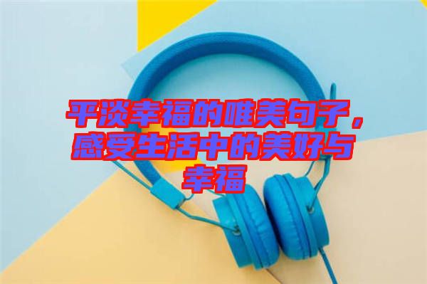 平淡幸福的唯美句子，感受生活中的美好與幸福