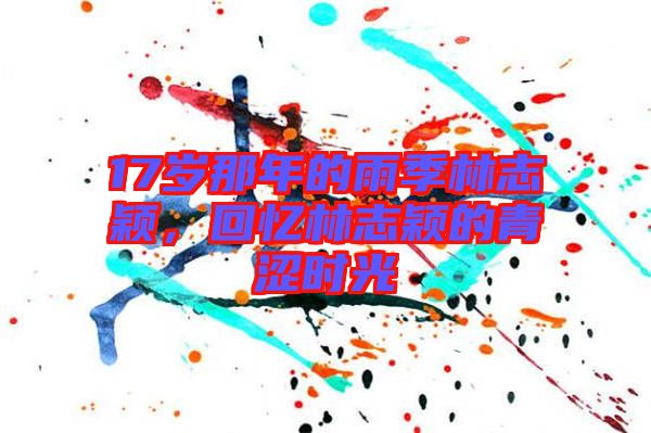 17歲那年的雨季林志穎，回憶林志穎的青澀時(shí)光