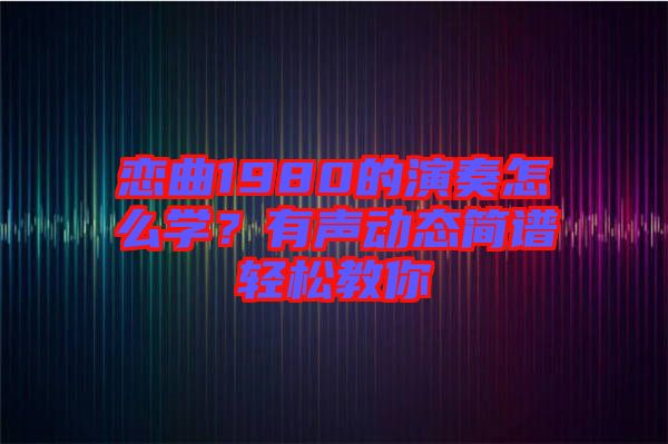 戀曲1980的演奏怎么學(xué)？有聲動(dòng)態(tài)簡(jiǎn)譜輕松教你