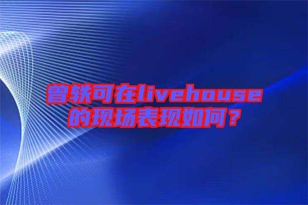 曾軼可在livehouse的現(xiàn)場表現(xiàn)如何？