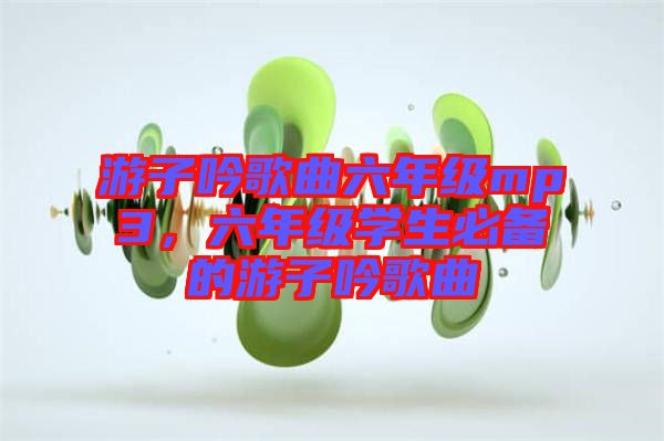 游子吟歌曲六年級mp3，六年級學(xué)生必備的游子吟歌曲