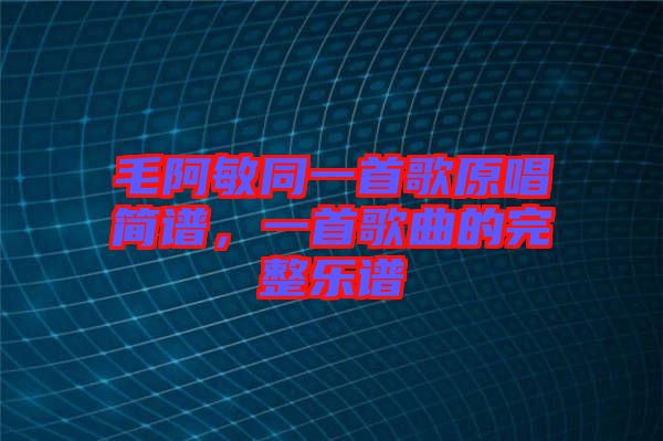 毛阿敏同一首歌原唱簡譜，一首歌曲的完整樂譜