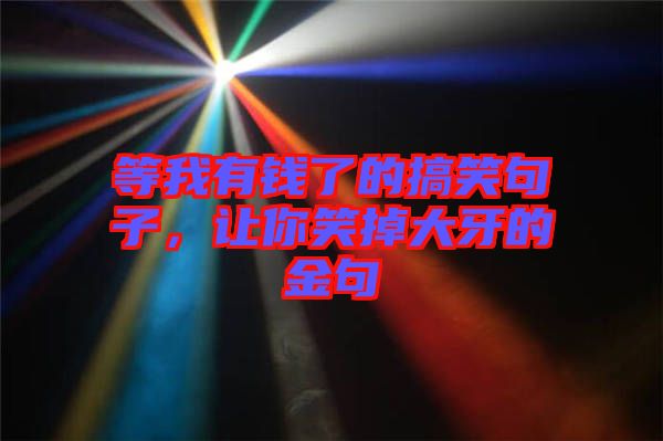 等我有錢了的搞笑句子，讓你笑掉大牙的金句