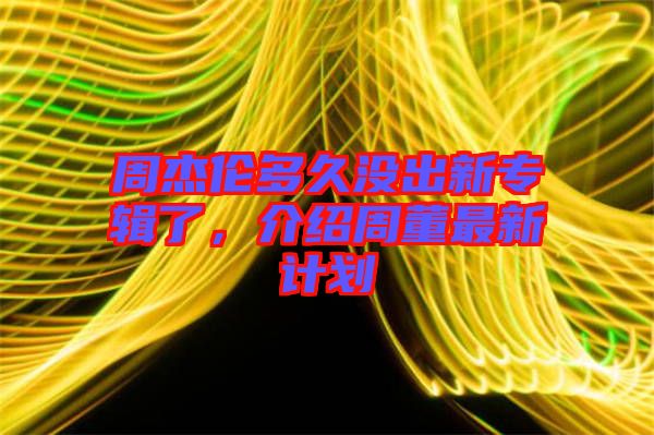 周杰倫多久沒出新專輯了，介紹周董最新計劃