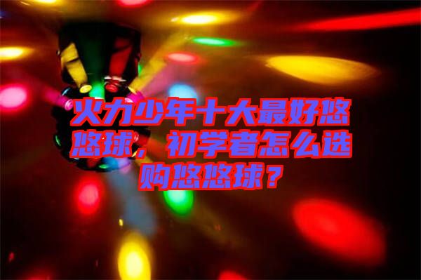 火力少年十大最好悠悠球，初學者怎么選購悠悠球？
