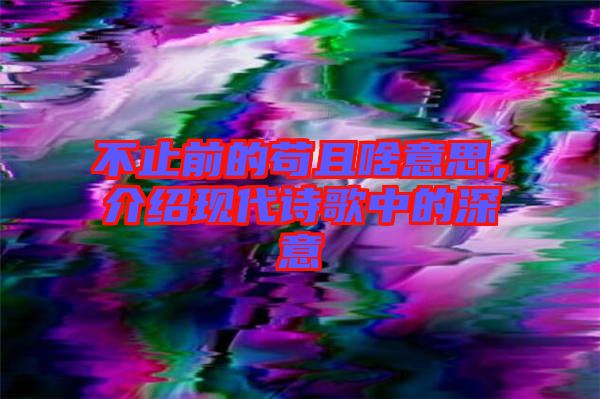 不止前的茍且啥意思，介紹現(xiàn)代詩歌中的深意