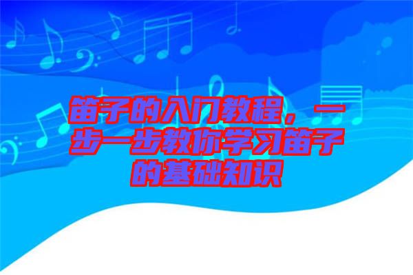 笛子的入門教程，一步一步教你學(xué)習(xí)笛子的基礎(chǔ)知識(shí)