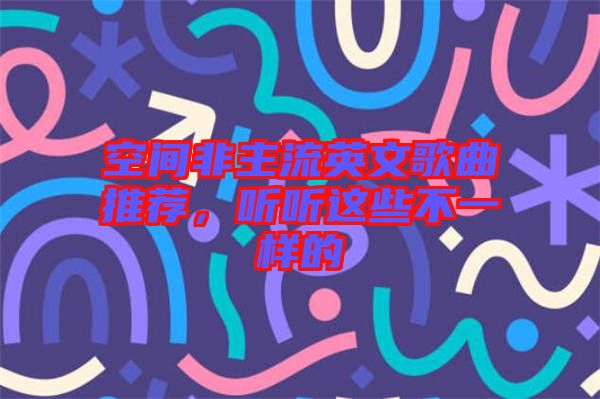 空間非主流英文歌曲推薦，聽聽這些不一樣的