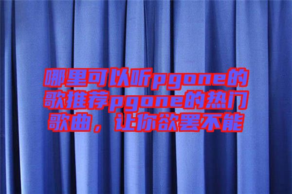 哪里可以聽pgone的歌推薦pgone的熱門歌曲，讓你欲罷不能