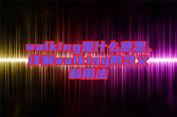 walking是什么意思，詳解walking的含義和用法