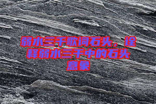 弱水三千歌詞石頭，詮釋弱水三千中的石頭意象