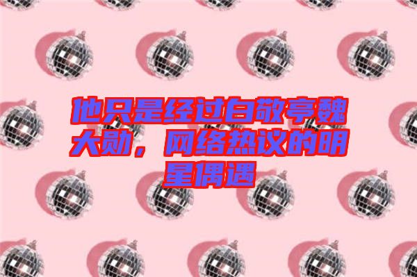 他只是經(jīng)過(guò)白敬亭魏大勛，網(wǎng)絡(luò)熱議的明星偶遇