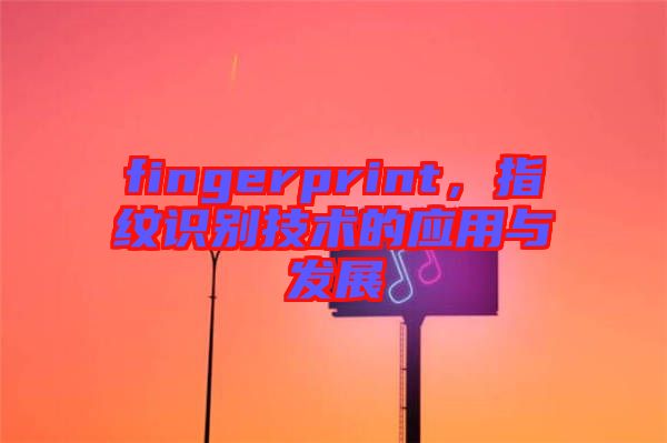 fingerprint，指紋識(shí)別技術(shù)的應(yīng)用與發(fā)展