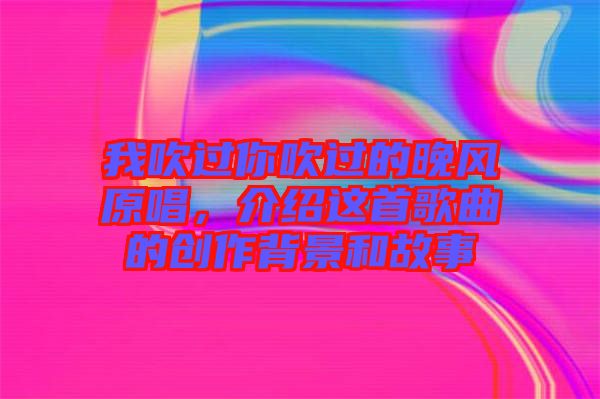 我吹過(guò)你吹過(guò)的晚風(fēng)原唱，介紹這首歌曲的創(chuàng)作背景和故事
