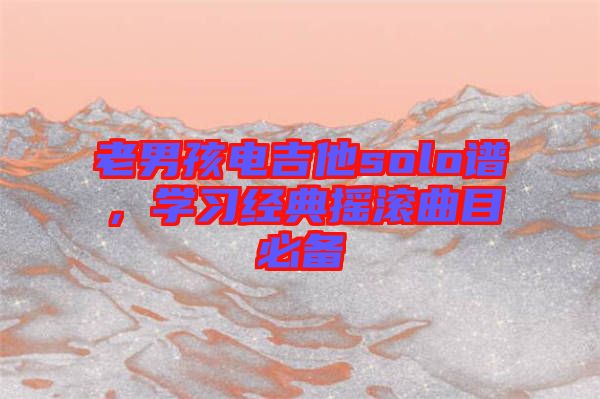 老男孩電吉他solo譜，學(xué)習(xí)經(jīng)典搖滾曲目必備