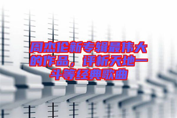 周杰倫新專輯最偉大的作品，評析天地一斗等經(jīng)典歌曲