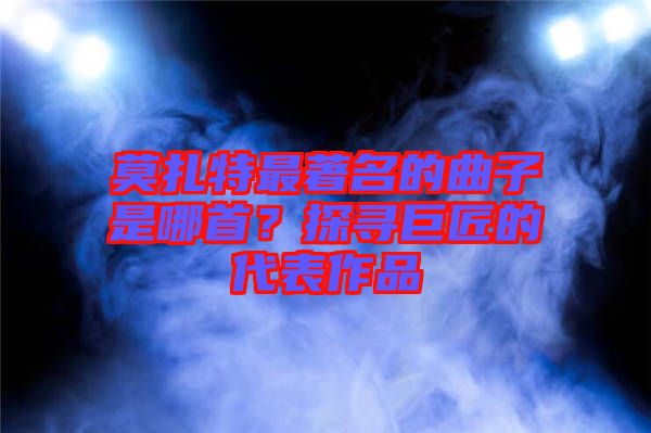 莫扎特最著名的曲子是哪首？探尋巨匠的代表作品