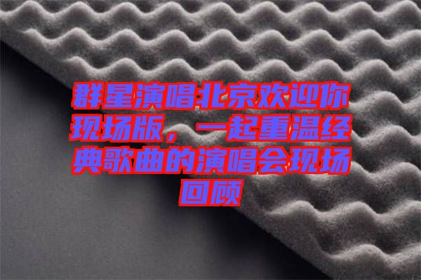 群星演唱北京歡迎你現(xiàn)場(chǎng)版，一起重溫經(jīng)典歌曲的演唱會(huì)現(xiàn)場(chǎng)回顧