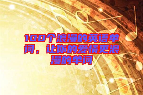 100個(gè)浪漫的英語(yǔ)單詞，讓你的愛(ài)情更浪漫的單詞