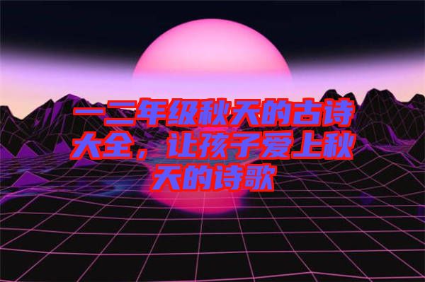 一二年級(jí)秋天的古詩(shī)大全，讓孩子愛上秋天的詩(shī)歌