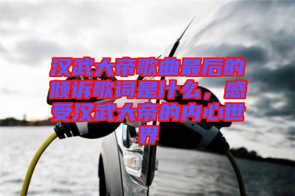 漢武大帝歌曲最后的傾訴歌詞是什么，感受漢武大帝的內(nèi)心世界