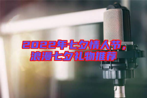 2022年七夕情人節(jié)，浪漫七夕禮物推薦
