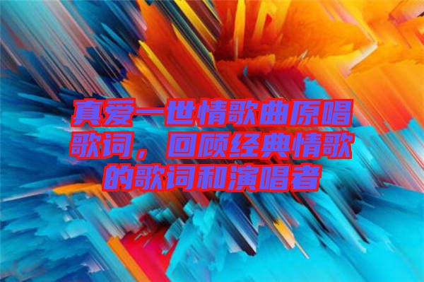 真愛一世情歌曲原唱歌詞，回顧經(jīng)典情歌的歌詞和演唱者