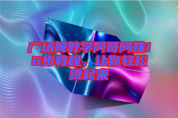 廣場舞教學阿哥阿妹16步教程，讓你輕松跳起來